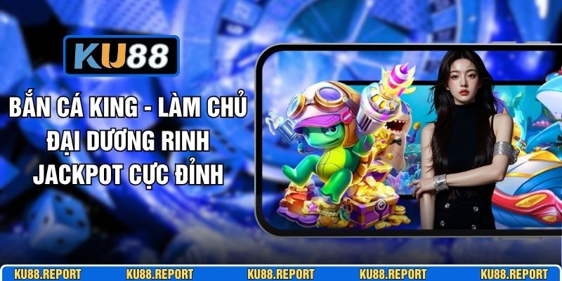Bắn Cá King - Làm Chủ Đại Dương Rinh Jackpot Cực Đỉnh