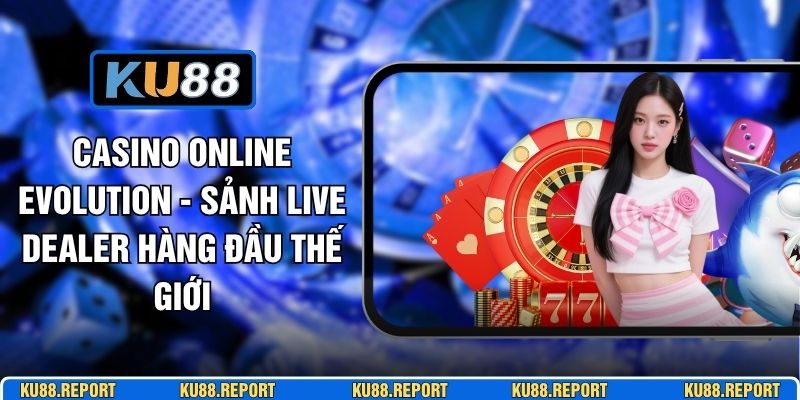 Casino Online Evolution - Sảnh Live Dealer Hàng Đầu Thế Giới
