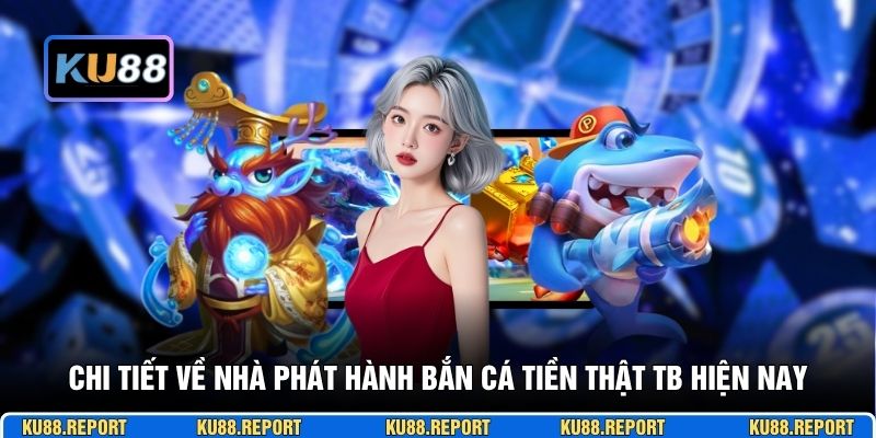 Chi tiết về nhà phát hành bắn cá tiền thật TB hiện nay