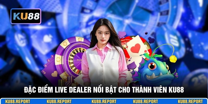 Đặc điểm live dealer nổi bật cho thành viên KU88