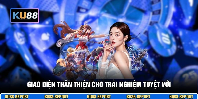 Giao diện thân thiện cho trải nghiệm tuyệt vời