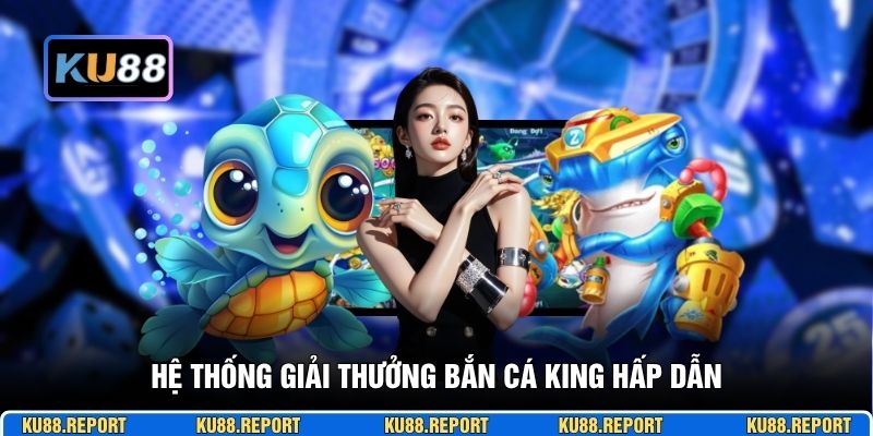 Hệ thống giải thưởng bắn cá King hấp dẫn