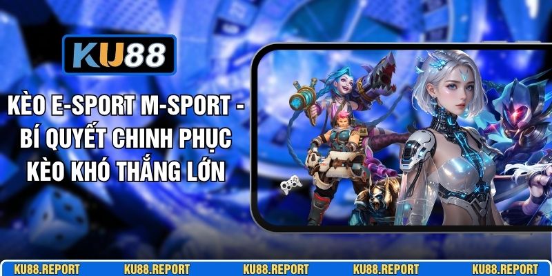 Kèo E-Sport M-Sport - Bí Quyết Chinh Phục Kèo Khó Thắng Lớn