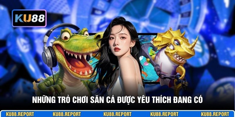 Những trò chơi săn cá được yêu thích đang có