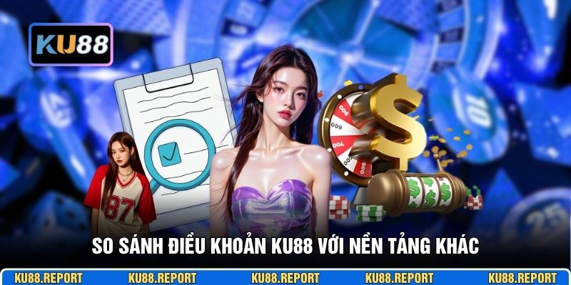 So sánh điều khoản KU88 với nền tảng khác