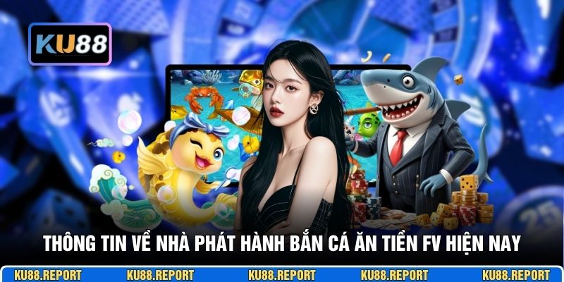 Thông tin về nhà phát hành bắn cá ăn tiền FV hiện nay